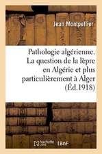 Pathologie Algérienne. La Question de la Lèpre En Algérie Et Plus Particulièrement À Alger