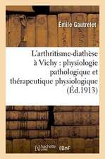 L'Arthritisme-Diathèse À Vichy: Physiologie Pathologique Et Thérapeutique Physiologique