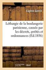 Léthargie de la Boulangerie Parisienne, Causée Par Les Décrets, Arrêtés Et Ordonnances: Qui En Constituent Le Privilège