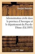 Histoire de l'Administration Civile Dans La Province d'Auvergne Et Le Département Du Puy-De-Dôme: Depuis Les Temps Les Plus Reculés. Revue Biographiqu