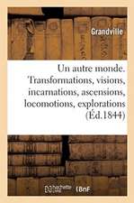 Un Autre Monde. Transformations, Visions, Incarnations, Ascensions, Locomotions, Explorations: Pérégrinations, Excursions, Stations