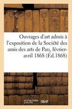 Livret Explicatif Des Ouvrages d'Art Admis À l'Exposition de la Société Des Amis Des Arts de Pau: Honorée Du Patronage Et de la Souscription de S. M.