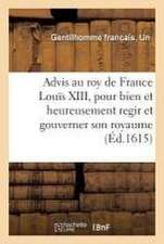 Advis Au Tres-Chrestien Roy de France Et de Navarre Louïs XIII, Pour Bien Et Heureusement Regir: Et Gouverner Son Royaume. Prins Sur Le Modelle de l'I