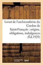 Livret de l'Archiconfrérie Du Cordon de Saint-François: Origine, Obligations, Indulgences, Cérémonial, Diplôme