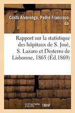 Rapport Sur La Statistique Des Hôpitaux de S. José, S. Lazaro Et Desterro de Lisbonne Pour 1865: Suivant Le Plan Et Sous La Direction Du Dr Pedro Fran