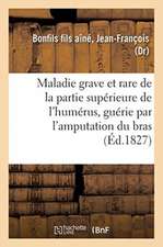 Description Succincte d'Une Maladie Grave Et Rare de la Partie Supérieure de l'Humérus: Guérie Par l'Amputation Du Bras