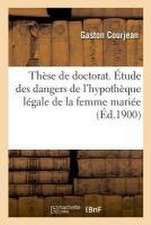 Thèse de Doctorat. Étude Des Dangers de l'Hypothèque Légale de la Femme Mariée: Et Des Remèdes Qui Pourraient Y Être Apportés. 9 Novembre 1900