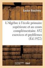 L'Algèbre À l'École Primaire Supérieure Et Au Cours Complémentaire. 632 Exercices Et Problèmes