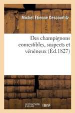 Des Champignons Comestibles, Suspects Et Vénéneux: Avec l'Indication Des Moyens À Employer Pour Neutraliser Les Effets Des Espèces Nuisibles