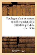 Catalogue d'Un Important Mobilier Ancien Comprenant Principalement de Nombreux Meubles: En Acajou Louis XVI, Objets Divers de la Collection de M. S.