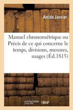 Manuel Chronométrique: Ou Précis de Ce Qui Concerne Le Temps, Ses Divisions, Ses Mesures, Leurs Usages