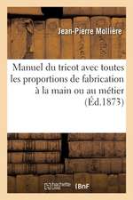 Manuel Du Tricot Avec Toutes Les Proportions de Fabrication À La Main Ou Au Métier: Instruction de la Tricoteuse Universelle de J.-P. M. Pour Familles