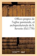 Offices Propres de l'Eglise Paroissiale, Et Archipresbyterale de S. Severin: Dressés Selon Le Nouveau Bréviaire & Le Nouveau Missel de Paris