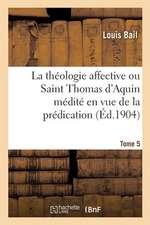 La Théologie Affective Ou Saint Thomas d'Aquin Médité En Vue de la Prédication. Tome 5