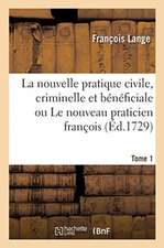 La Nouvelle Pratique Civile, Criminelle Et Bénéficiale Ou Le Nouveau Praticien François. Tome 1