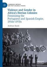 Violence and Gender in Africa's Iberian Colonies: Feminizing the Portuguese and Spanish Empire, 1950s–1970s