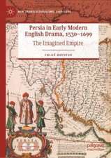 Persia in Early Modern English Drama, 1530–1699: The Imagined Empire