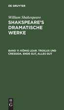 König Lear. Troilus und Cressida. Ende gut, Alles gut: aus: Shakspeare's dramatische Werke, Bd. 11