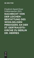 Nachricht von der Leichenbestattung des wohlseligen Predigers an der St. Gertraudts-Kirche zu Berlin Dr. Hermes: nebst der an seinem Sarge von dem Professor Dr. Schleiermacher gehaltenen Rede