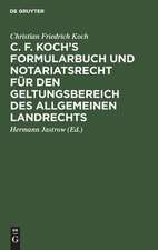 C. F. Koch's Formularbuch und Notariatsrecht für den Geltungsbereich des Allgemeinen Landrechts: zum Gebrauche für Richter, Notare, Rechtsanwälte und Referendare