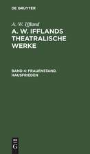 Frauenstand. Hausfrieden: aus: [Theatralische Werke] A. W. Ifflands theatralische Werke : Auswahl, Bd. 4