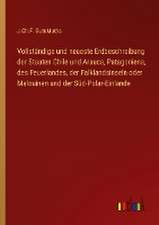 Vollständige und neueste Erdbeschreibung der Staaten Chile und Arauca, Patagoniens, des Feuerlandes, der Falklandsinseln oder Malouinen und der Süd-Polar-Einlande