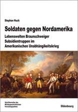 Soldaten gegen Nordamerika: Lebenswelten Braunschweiger Subsidientruppen im amerikanischen Unabhängigkeitskrieg