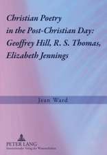 Christian Poetry in the Post-Christian Day: Geoffrey Hill, R. S. Thomas, Elizabeth Jennings