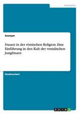 Frauen in der römischen Religion. Eine Einführung in den Kult der vestalischen Jungfrauen