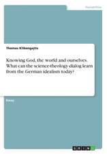 Knowing God, the world and ourselves. What can the science-theology dialog learn from the German idealism today?