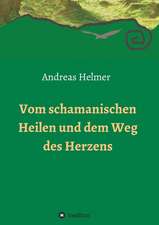 Vom Schamanischen Heilen Und Dem Weg Des Herzens: Wie Ich Meine Chronischen Krankheiten, Konflikte Und Krisen Heilte Und Meine Kuhnsten Traume Ubertraf