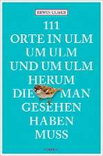 111 Orte in Ulm um Ulm und um Ulm herum, die man gesehen haben muss