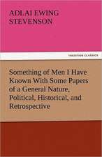 Something of Men I Have Known with Some Papers of a General Nature, Political, Historical, and Retrospective: And Other Tales.