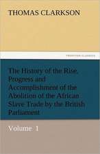 The History of the Rise, Progress and Accomplishment of the Abolition of the African Slave Trade by the British Parliament