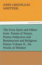 The Frost Spirit and Others from Poems of Nature, Poems Subjective and Reminiscent and Religious Poems Volume II., the Works of Whittier: Bay of Seven Islands and Others from Volume I., the Works of Whittier