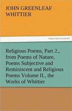 Religious Poems, Part 2., from Poems of Nature, Poems Subjective and Reminiscent and Religious Poems Volume II., the Works of Whittier