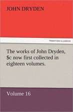 The Works of John Dryden, Now First Collected in Eighteen Volumes. Volume 16: A Sketch of the Physical Description of the Universe, Vol. 1