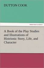 A Book of the Play Studies and Illustrations of Histrionic Story, Life, and Character