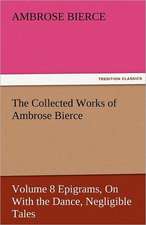 The Collected Works of Ambrose Bierce, Volume 8 Epigrams, on with the Dance, Negligible Tales: The Tragedies