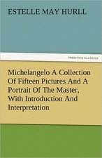 Michelangelo a Collection of Fifteen Pictures and a Portrait of the Master, with Introduction and Interpretation: The Central Man of All the World a Course of Lectures Delivered Before the Student Body of the New York State Colleg