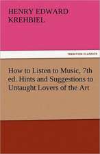 How to Listen to Music, 7th Ed. Hints and Suggestions to Untaught Lovers of the Art: The Central Man of All the World a Course of Lectures Delivered Before the Student Body of the New York State Colleg