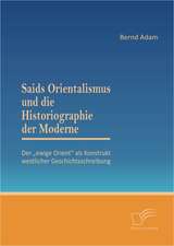 Saids Orientalismus Und Die Historiographie Der Moderne: Der Ewige Orient ALS Konstrukt Westlicher Geschichtsschreibung