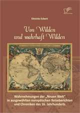 Von Wilden Und Wahrhaft Wilden: Wahrnehmungen Der Neuen Welt in Ausgewahlten Europaischen Reiseberichten Und Chroniken Des 16. Jahrhunderts