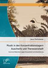 Musik in Den Konzentrationslagern Auschwitz Und Theresienstadt: Kunst ALS Widerstand Gegen Grausamkeit Und Unterdruckung