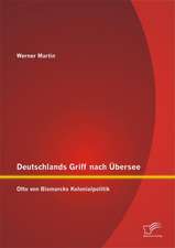 Deutschlands Griff Nach Ubersee: Otto Von Bismarcks Kolonialpolitik