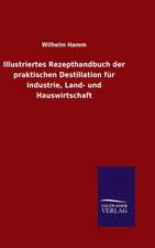 Illustriertes Rezepthandbuch Der Praktischen Destillation Fur Industrie, Land- Und Hauswirtschaft