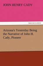 Arizona's Yesterday Being the Narrative of John H. Cady, Pioneer