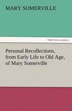 Personal Recollections, from Early Life to Old Age, of Mary Somerville