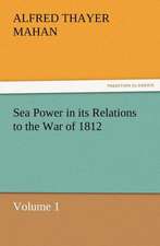 Sea Power in Its Relations to the War of 1812 Volume 1: Their Nature and Uses