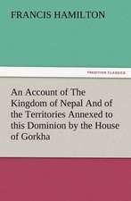 An Account of the Kingdom of Nepal and of the Territories Annexed to This Dominion by the House of Gorkha: Their Nature and Uses